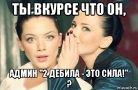 ты вкурсе что он, админ "2 дебила - это сила!" ?