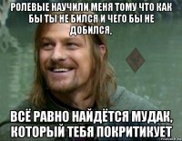 ролевые научили меня тому что как бы ты не бился и чего бы не добился, всё равно найдётся мудак, который тебя покритикует