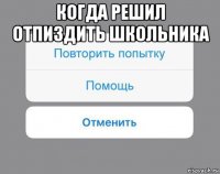 когда решил отпиздить школьника 