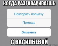 когда разговариваешь с васильевой