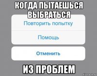 когда пытаешься выбраться из проблем