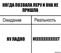 когда позвала леру и она не пришла ну ладно нееееееееееееет