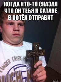 когда кто-то сказал что он тебя к сатане в котёл отправит 