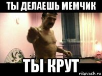 ты делаешь мемчик ты крут