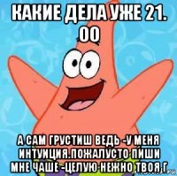 какие дела уже 21. 00 а сам грустиш ведь -у меня интуиция.пожалусто пиши мне чаше -целую нежно твоя г