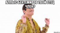 алпыс бектемиров твой отец член? 