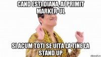 cand esti diana, ai primit marker-ul si acum toti se uita la tine la stand up