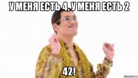 у меня есть 4, у меня есть 2 42!