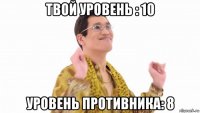 твой уровень : 10 уровень противника: 8