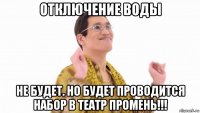 отключение воды не будет. но будет проводится набор в театр промень!!!