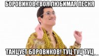 боровиков,твоя любимая песня танцует боровиков! туц туц туц