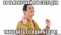 во тьме ночной при свете дня танцевать сегодня буду я!