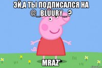 эй,а ты подписался на @_bluury_ ? mraz'