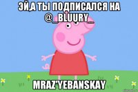 эй,а ты подписался на @_bluury_ mraz'yebanskay