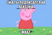 эй,а ты подписался на _asksenia_ mraz'