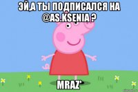 эй,а ты подписался на @as.ksenia ? mraz'