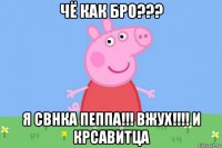 чё как бро??? я свнка пеппа!!! вжух!!!! и крсавитца