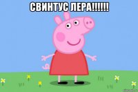 свинтус лера!!!!!! 