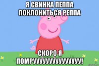 я свинка пеппа поклониться реппа скоро я помрууууууууууууууу!