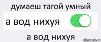 думаеш тагой умный а вод нихуя а вод нихуя