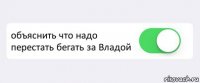  объяснить что надо перестать бегать за Владой 