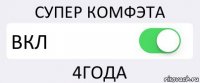 СУПЕР КОМФЭТА ВКЛ 4ГОДА