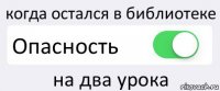 когда остался в библиотеке Опасность на два урока