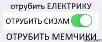 отрубить ЕЛЕКТРИКУ ОТРУБИТЬ СИЗАМ ОТРУБИТЬ МЕМЧИКИ