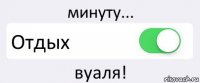 минуту... Отдых вуаля!