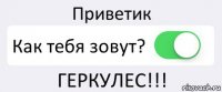 Приветик Как тебя зовут? ГЕРКУЛЕС!!!