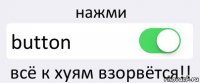 нажми button всё к хуям взорвётся!!