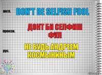 Don't be selfish fool Донт би селфиш фул Не будь Андреем Космыниным