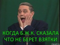 Когда б.ж.к. сказала что не берет взятки