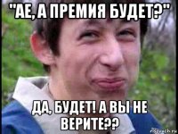 "ае, а премия будет?" да, будет! а вы не верите??