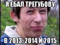 я ебал трегубову в 2013, 2014 и 2015