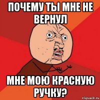 почему ты мне не вернул мне мою красную ручку?