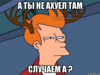 а ты не ахуел там случаем а ?