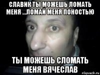 славик ты можешь ломать меня ...ломай меня поностью ты можешь сломать меня вячеслав