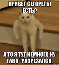 привет сегореты есть? а то я тут немного ну таво "разрезался.