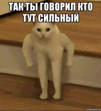 так ты говорил кто тут сильный 