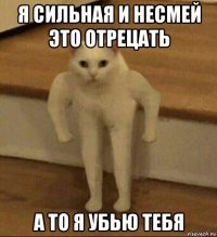 я сильная и несмей это отрецать а то я убью тебя