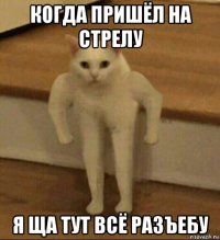 когда пришёл на стрелу я ща тут всё разъебу