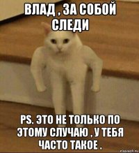 влад , за собой следи ps. это не только по этому случаю , у тебя часто такое .