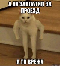 а ну заплатил за проезд а то врежу