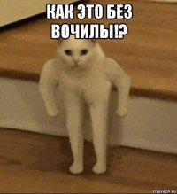 как это без вочилы!? 