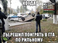 когда ты решил поиграть в гта по рильному