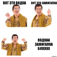 Вот это Водка Вот это зажигалка Водкаа Зажигалка
Буххххх