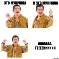 Это мужчина И это мужчина Ааааааа.
Гееееииииии