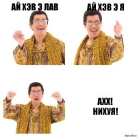 Ай хэв э лав Ай хэв э я АХХ!
НИХУЯ!