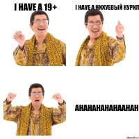 i have a 19+ i have a нихуевый курил ahahahahahaahah